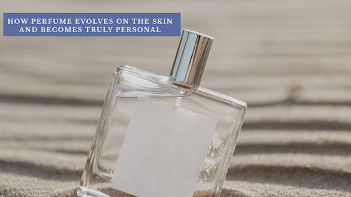 How Perfume Evolves on the Skin and Becomes Truly Personal