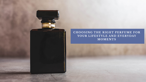 Choosing the Right Perfume for Your Lifestyle and Everyday Moments